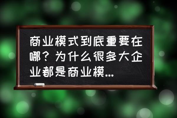 四种常见的商业模式及特征是什么 商业模式到底重要在哪？为什么很多大企业都是商业模式比较成功？