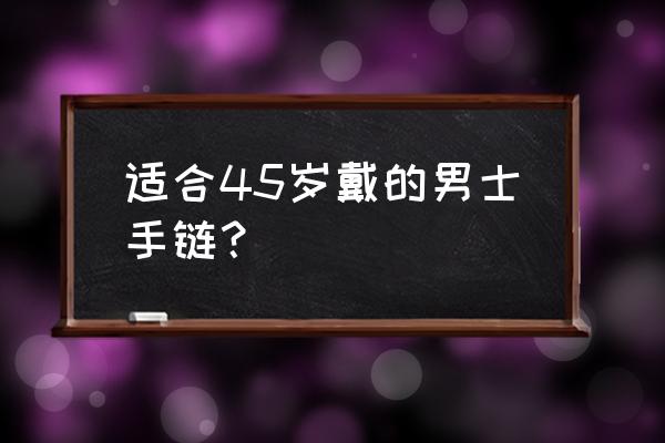 男士手串十大排名 适合45岁戴的男士手链？