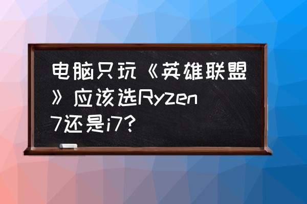 win7怎么提高电脑游戏性能 电脑只玩《英雄联盟》应该选Ryzen7还是i7？