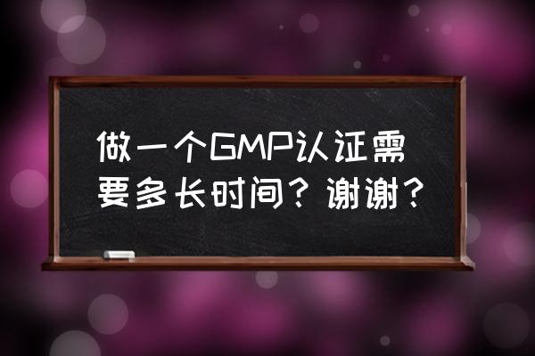 gmp认证好办吗 做一个GMP认证需要多长时间？谢谢？