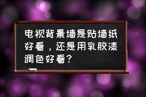 艺术涂料做背景墙用哪种工艺好看 电视背景墙是贴墙纸好看，还是用乳胶漆调色好看？