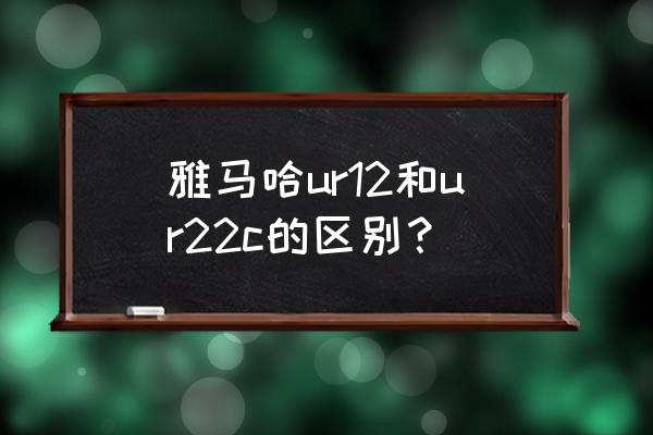 雅马哈ur12说明书 雅马哈ur12和ur22c的区别？