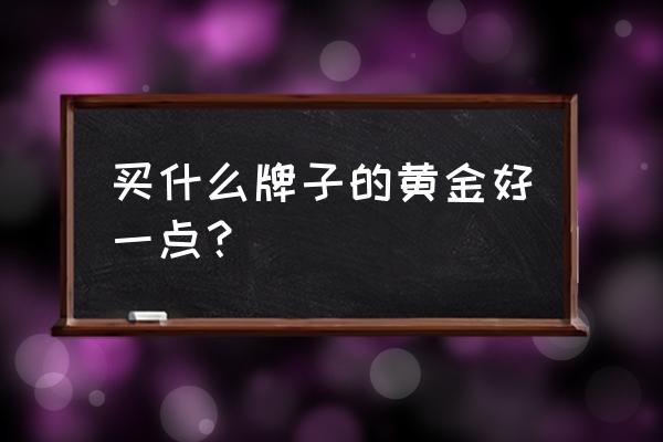 投资黄金的最佳方式 买什么牌子的黄金好一点？