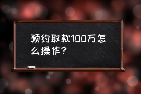 中国银行如何预约取款 预约取款100万怎么操作？