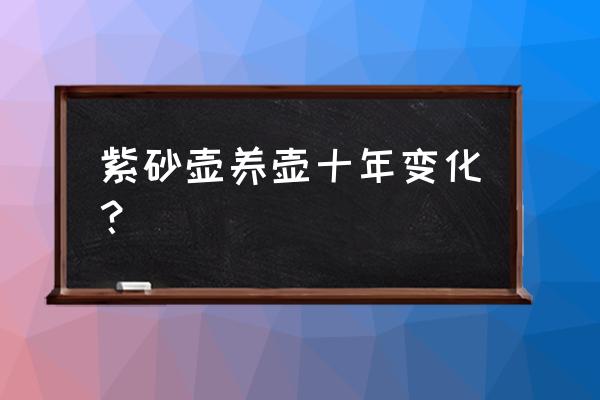 刚到手的紫砂壶怎么用 紫砂壶养壶十年变化？