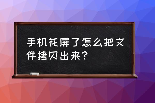 手机花屏修复小窍门 手机花屏了怎么把文件拷贝出来？