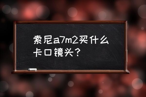 索尼a7m2必备镜头 索尼a7m2买什么卡口镜头？