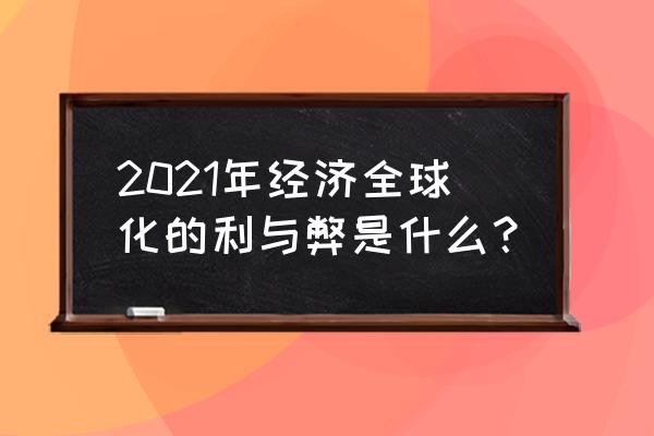 经济全球化的表现和积极作用 2021年经济全球化的利与弊是什么？