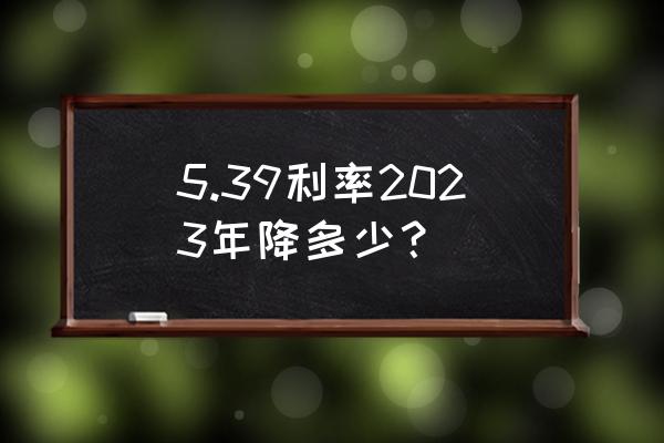 房贷利率降低的是lpr还是基点 5.39利率2023年降多少？