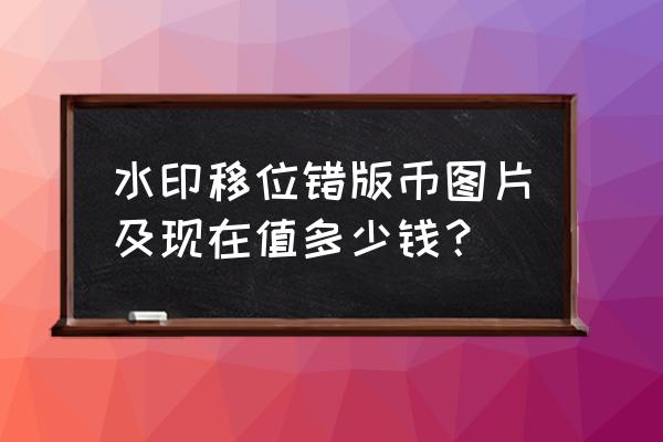 极罕见错版币价格 水印移位错版币图片及现在值多少钱？