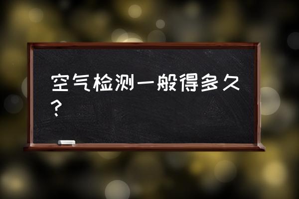 装修完为什么要空气检测 空气检测一般得多久？