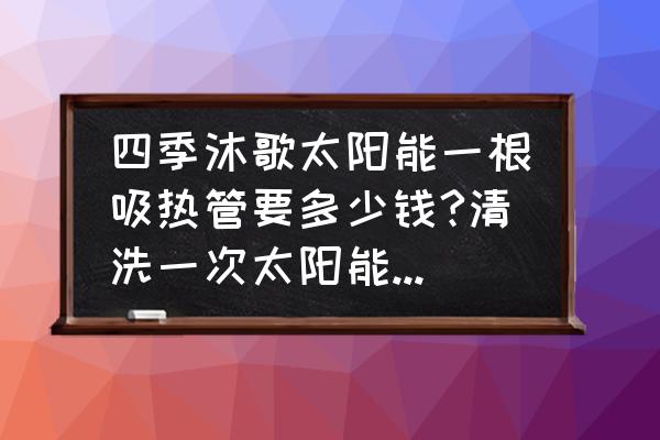 太阳能怎么清洗水垢一次多少钱 四季沐歌太阳能一根吸热管要多少钱?清洗一次太阳能需要多少钱？