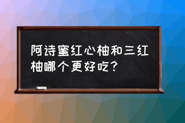 正宗三红蜜柚苗 阿诗蜜红心柚和三红柚哪个更好吃？