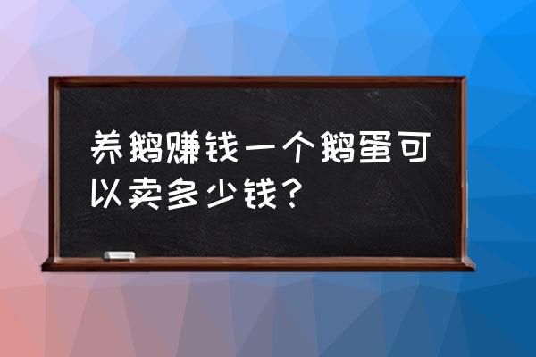 怎么养鹅才能挣钱 养鹅赚钱一个鹅蛋可以卖多少钱？