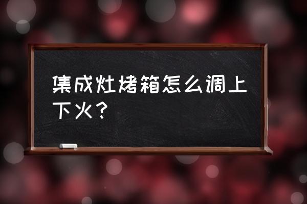 集成灶按钮在上面还是下面好 集成灶烤箱怎么调上下火？