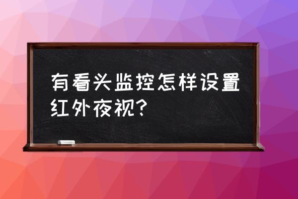 夜晚拍夜景专业模式怎么调 有看头监控怎样设置红外夜视？