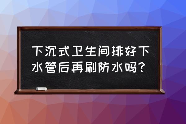 卫生间防水工程完成后要做哪些 下沉式卫生间排好下水管后再刷防水吗？