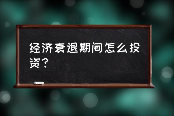 经济形势不好的情况下该如何投资 经济衰退期间怎么投资？