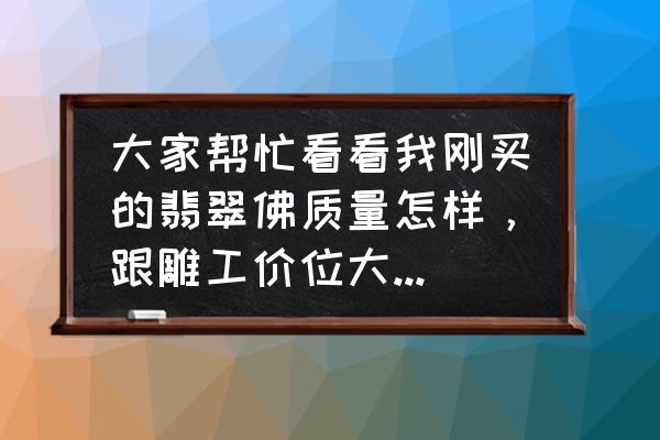 翡翠玉种分类图片及价格 大家帮忙看看我刚买的翡翠佛质量怎样，跟雕工价位大概多少真诚谢谢？