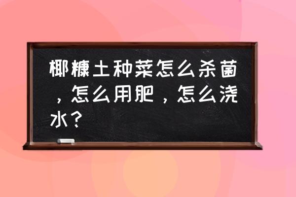 无土栽培消毒杀菌方法 椰糠土种菜怎么杀菌，怎么用肥，怎么浇水？