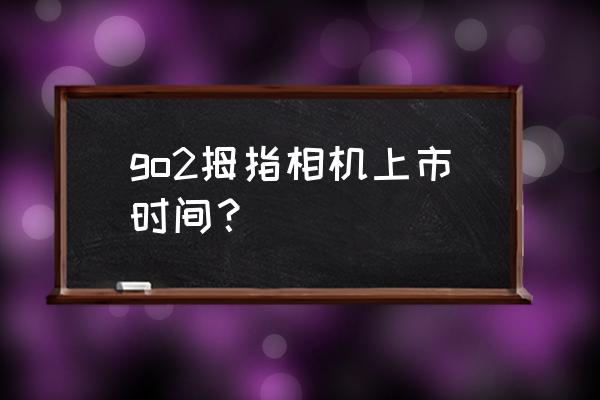 go2拇指相机操作教程 go2拇指相机上市时间？