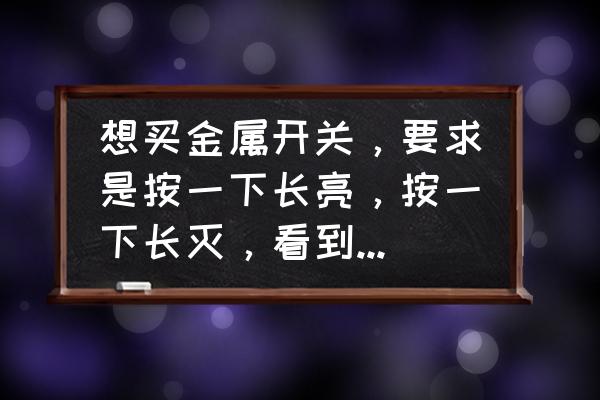 金属感应开关图片大全 想买金属开关，要求是按一下长亮，按一下长灭，看到有复位开关和自锁开关区别，买哪种？