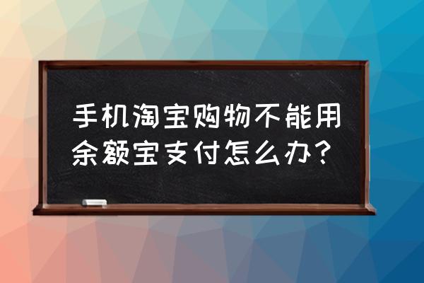 淘宝购物为什么不能用余额宝 手机淘宝购物不能用余额宝支付怎么办？