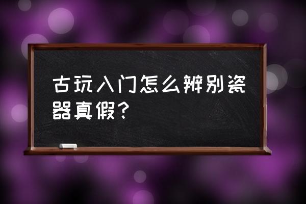 古瓷最简单的鉴别方式 古玩入门怎么辨别瓷器真假？