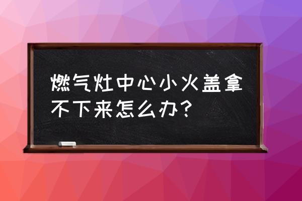 老板燃气灶怎么拆卸清洗 燃气灶中心小火盖拿不下来怎么办？