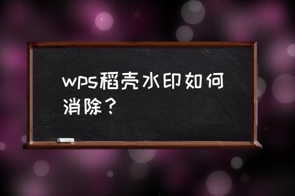 wpsppt怎么把稻壳水印去掉 wps稻壳水印如何消除？