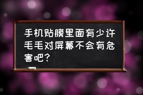 手机贴膜的四大危害 手机贴膜里面有少许毛毛对屏幕不会有危害吧？