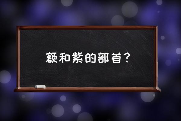 紫部首查字典怎么查 额和紫的部首？