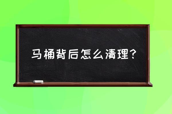 马桶如何清洗妙招 马桶背后怎么清理？