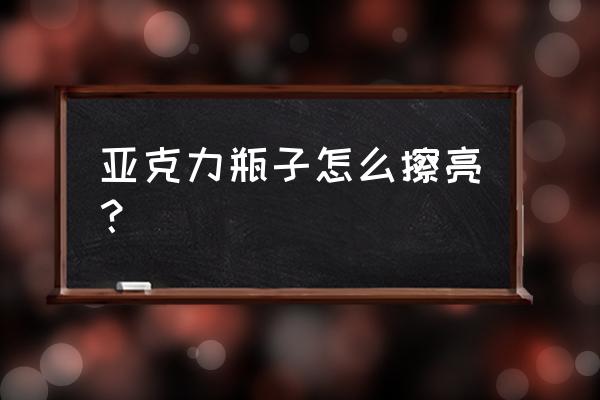 透明亚克力板模糊了怎么擦亮 亚克力瓶子怎么擦亮？