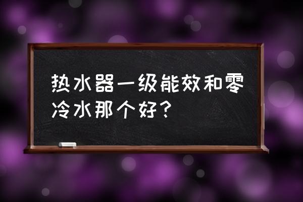 冷水机组一级能效最新标准 热水器一级能效和零冷水那个好？