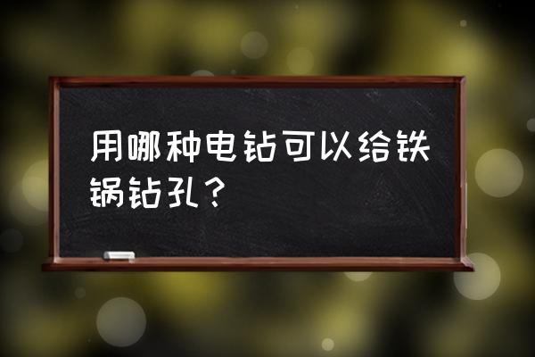 自制打洞机器 用哪种电钻可以给铁锅钻孔？