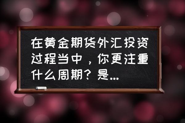 黄金外汇美盘时间 在黄金期货外汇投资过程当中，你更注重什么周期？是日线还是小时线，还是5分钟级别？