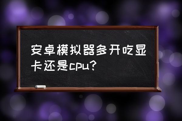 开模拟器cpu占用100%怎么解决 安卓模拟器多开吃显卡还是cpu？