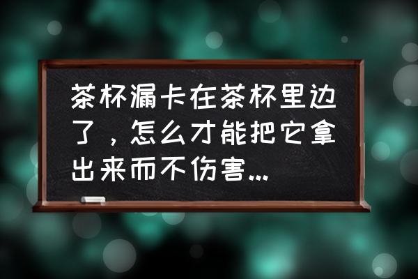 杯子进水了怎么办小妙招 茶杯漏卡在茶杯里边了，怎么才能把它拿出来而不伤害到杯子。谢谢。~？