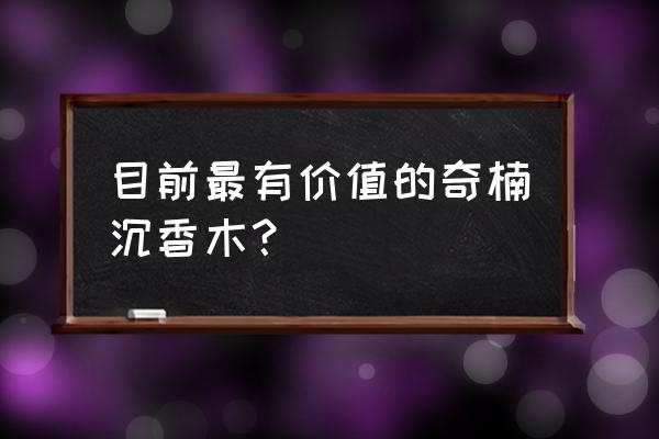 目前市场最贵的沉香树是哪种 目前最有价值的奇楠沉香木？