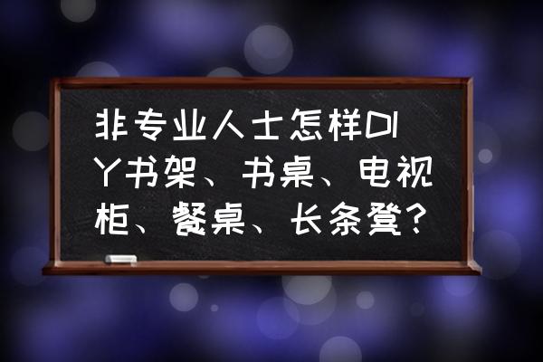 书柜电视柜一体 非专业人士怎样DIY书架、书桌、电视柜、餐桌、长条凳？