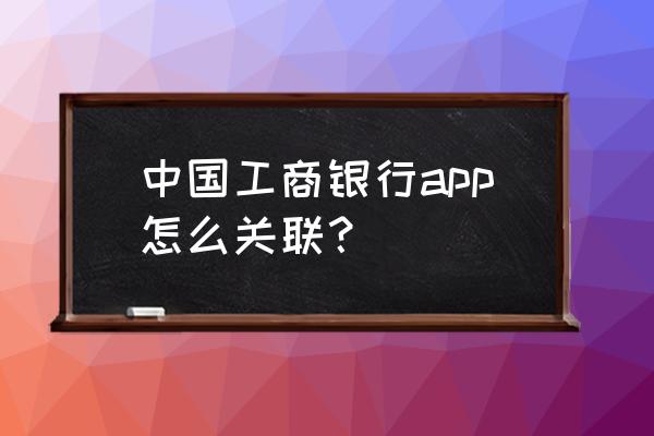 工行app的登录密码怎样设置 中国工商银行app怎么关联？