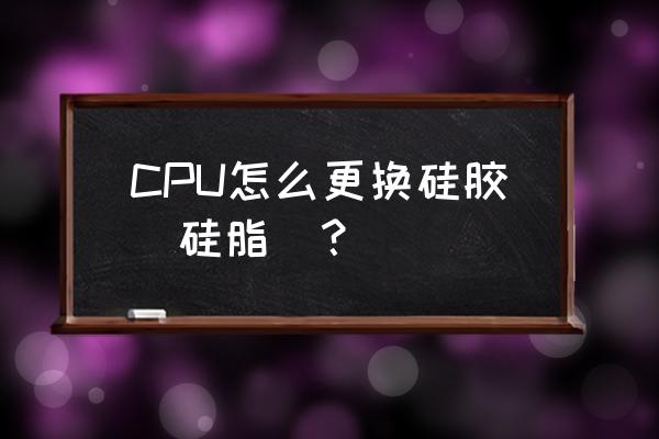 cpu散热膏怎么加 CPU怎么更换硅胶（硅脂）？