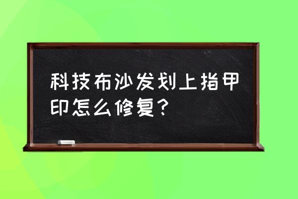 科技布沙发脏了怎样才能擦干净 科技布沙发划上指甲印怎么修复？