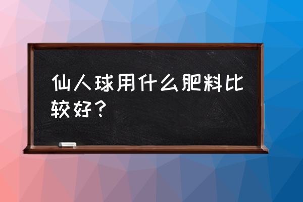 仙人球浇什么肥长得快 仙人球用什么肥料比较好？