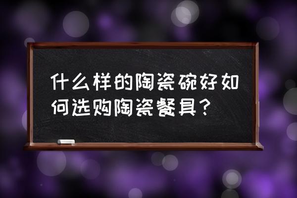 什么样的陶瓷餐具比较好 什么样的陶瓷碗好如何选购陶瓷餐具？