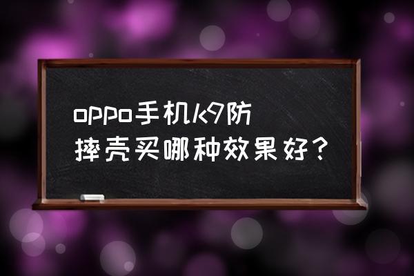 oppo原装手机壳防摔吗 oppo手机k9防摔壳买哪种效果好？