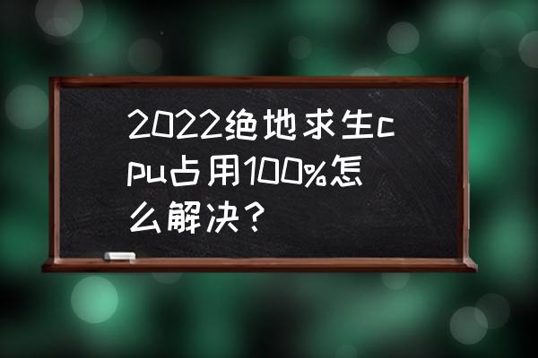 cpu使用率很高怎么解决 2022绝地求生cpu占用100%怎么解决？