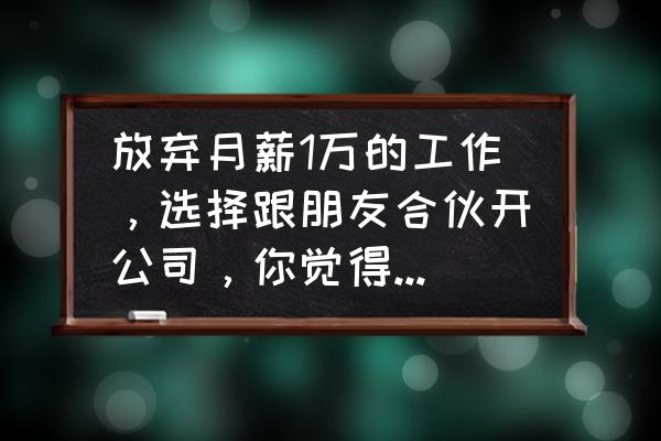 朋友一起创业不想做了怎么办 放弃月薪1万的工作，选择跟朋友合伙开公司，你觉得明智吗？