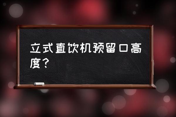 立式直饮水机的优缺点 立式直饮机预留口高度？